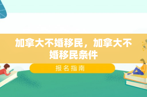 加拿大不婚移民，加拿大不婚移民条件