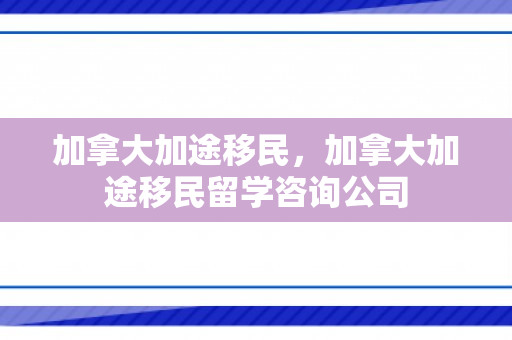 加拿大加途移民，加拿大加途移民留学咨询公司