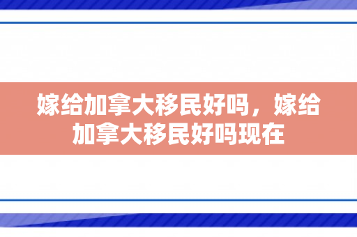 嫁给加拿大移民好吗，嫁给加拿大移民好吗现在
