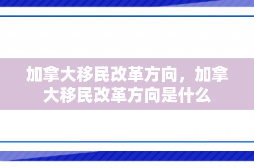 加拿大移民改革方向，加拿大移民改革方向是什么