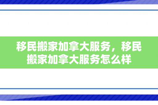 移民搬家加拿大服务，移民搬家加拿大服务怎么样