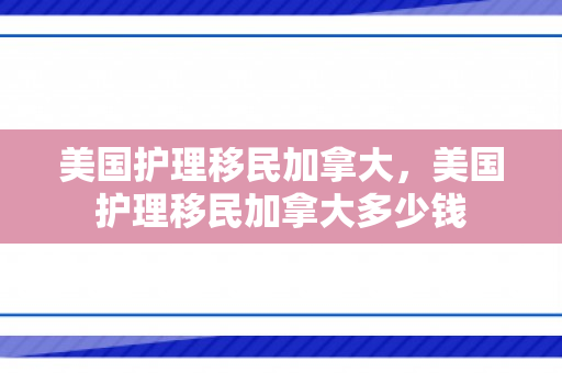 美国护理移民加拿大，美国护理移民加拿大多少钱