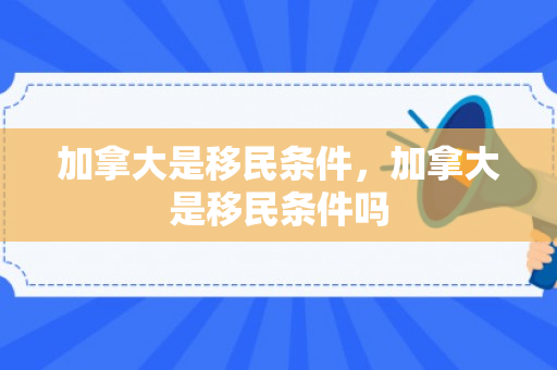 加拿大是移民条件，加拿大是移民条件吗