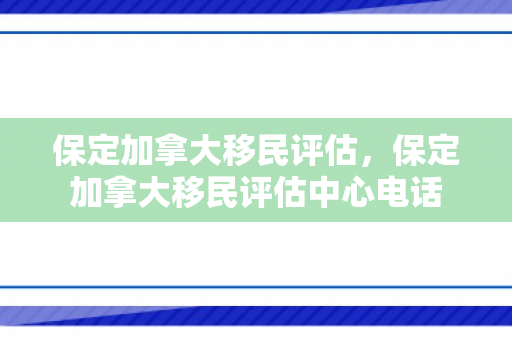 保定加拿大移民评估，保定加拿大移民评估中心电话