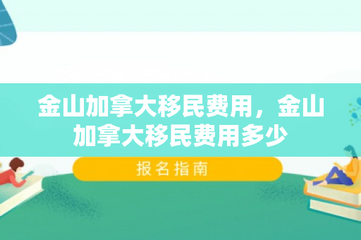 金山加拿大移民费用，金山加拿大移民费用多少