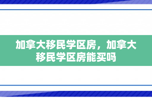加拿大移民学区房，加拿大移民学区房能买吗