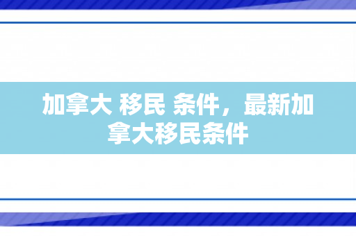 加拿大 移民 条件，最新加拿大移民条件