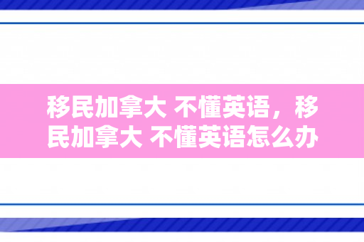 移民加拿大 不懂英语，移民加拿大 不懂英语怎么办