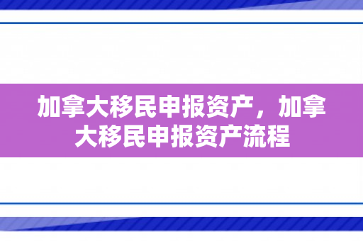 加拿大移民申报资产，加拿大移民申报资产流程