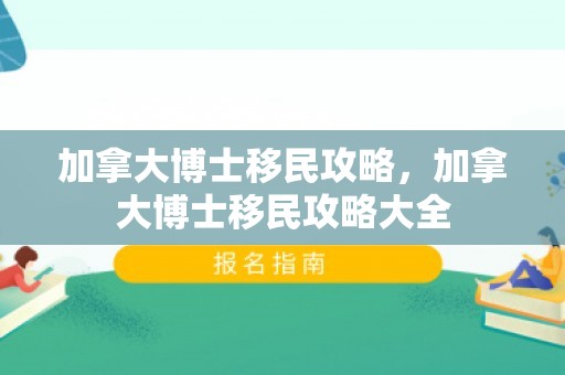 加拿大博士移民攻略，加拿大博士移民攻略大全