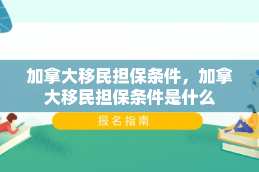 加拿大移民担保条件，加拿大移民担保条件是什么