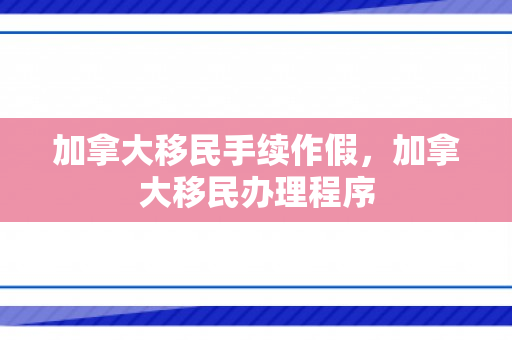 加拿大移民手续作假，加拿大移民办理程序