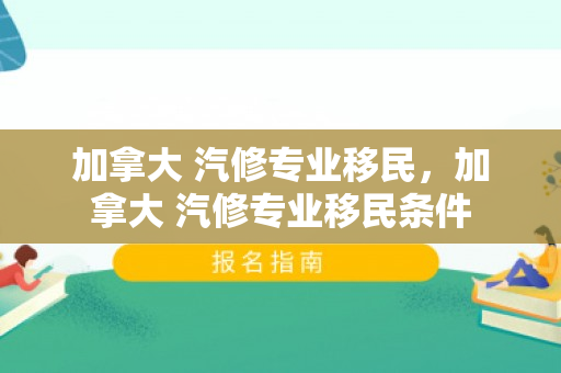 加拿大 汽修专业移民，加拿大 汽修专业移民条件