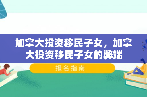 加拿大投资移民子女，加拿大投资移民子女的弊端