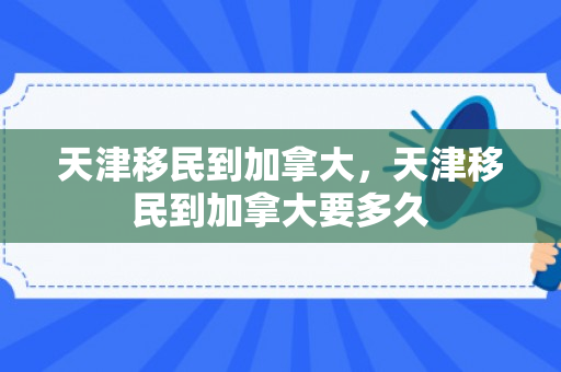 天津移民到加拿大，天津移民到加拿大要多久
