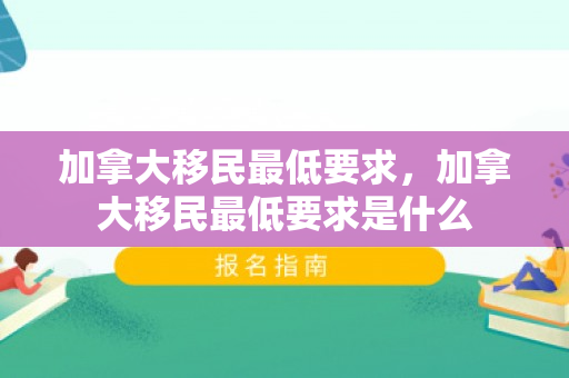 加拿大移民最低要求，加拿大移民最低要求是什么