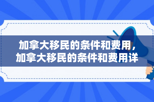 加拿大移民的条件和费用，加拿大移民的条件和费用详解