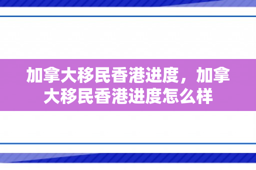 加拿大移民香港进度，加拿大移民香港进度怎么样