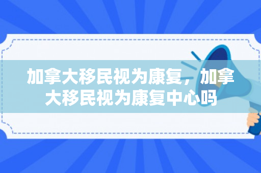 加拿大移民视为康复，加拿大移民视为康复中心吗