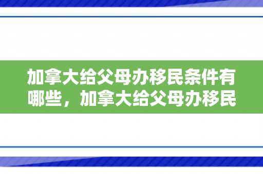 加拿大给父母办移民条件有哪些，加拿大给父母办移民条件详解