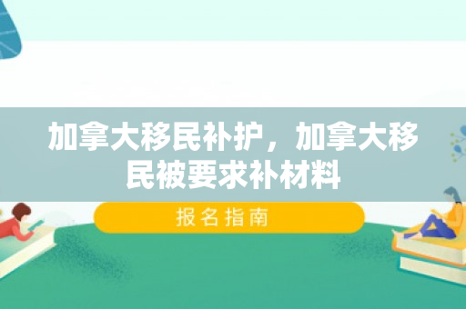 加拿大移民补护，加拿大移民被要求补材料