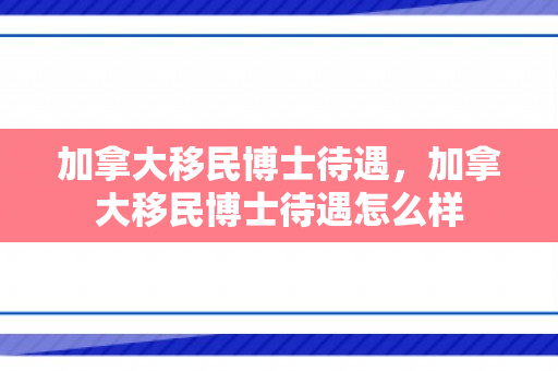 加拿大移民博士待遇，加拿大移民博士待遇怎么样
