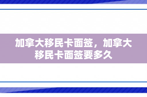加拿大移民卡面签，加拿大移民卡面签要多久