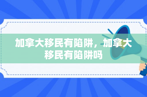 加拿大移民有陷阱，加拿大移民有陷阱吗