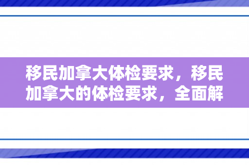 移民加拿大体检要求，移民加拿大的体检要求，全面解读与准备指南