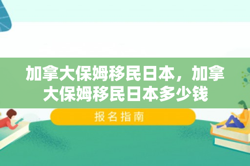 加拿大保姆移民日本，加拿大保姆移民日本多少钱