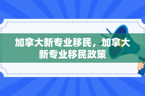 加拿大新专业移民，加拿大新专业移民政策