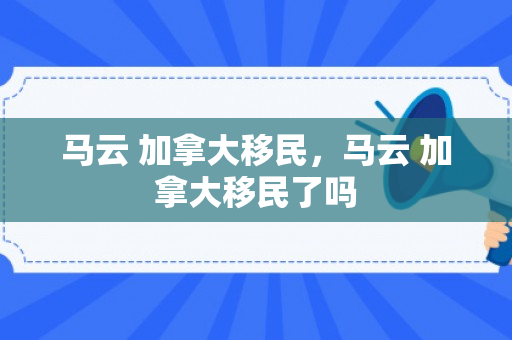 马云 加拿大移民，马云 加拿大移民了吗