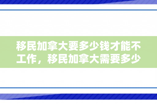 移民加拿大要多少钱才能不工作，移民加拿大需要多少钱才能不工作？