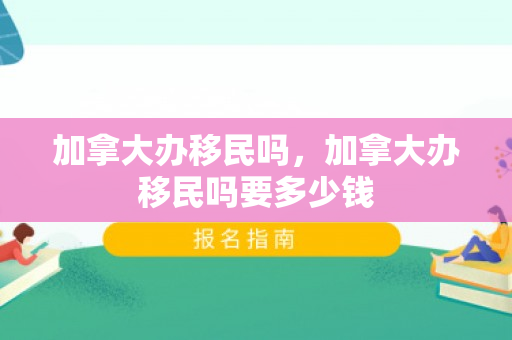加拿大办移民吗，加拿大办移民吗要多少钱