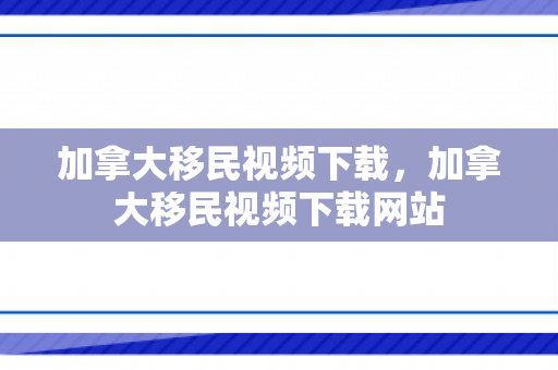 加拿大移民视频下载，加拿大移民视频下载网站