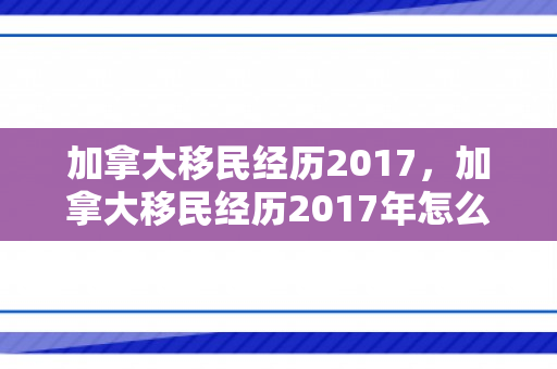 加拿大移民经历2017，加拿大移民经历2017年怎么样