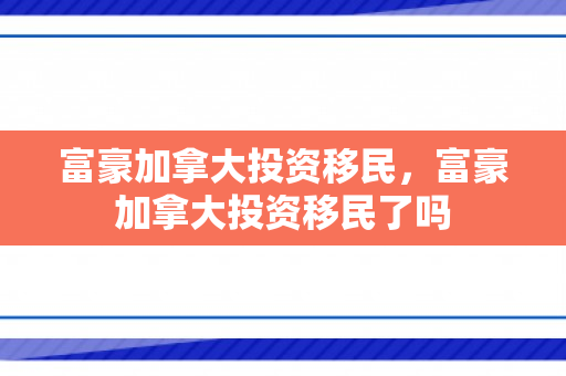 富豪加拿大投资移民，富豪加拿大投资移民了吗