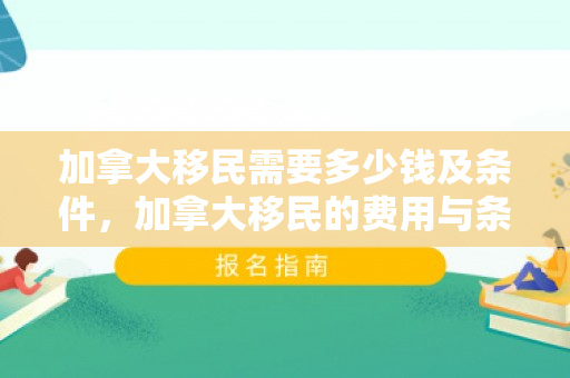 加拿大移民需要多少钱及条件，加拿大移民的费用与条件解析