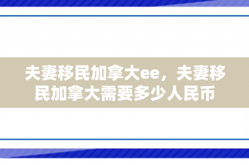 夫妻移民加拿大ee，夫妻移民加拿大需要多少人民币