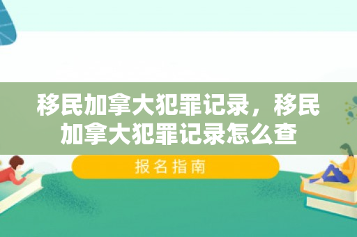 移民加拿大犯罪记录，移民加拿大犯罪记录怎么查