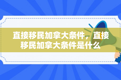 直接移民加拿大条件，直接移民加拿大条件是什么