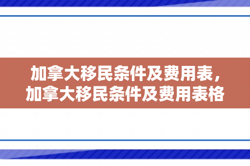 加拿大移民条件及费用表，加拿大移民条件及费用表格