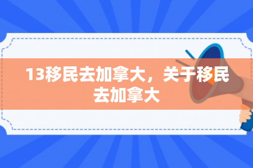 13移民去加拿大，关于移民去加拿大