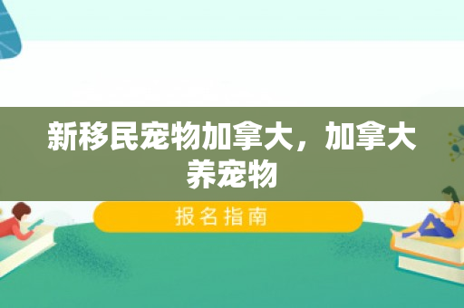 新移民宠物加拿大，加拿大养宠物