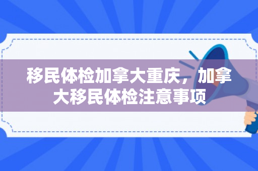 移民体检加拿大重庆，加拿大移民体检注意事项