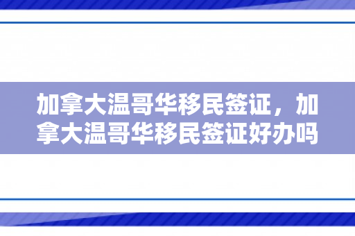 加拿大温哥华移民签证，加拿大温哥华移民签证好办吗