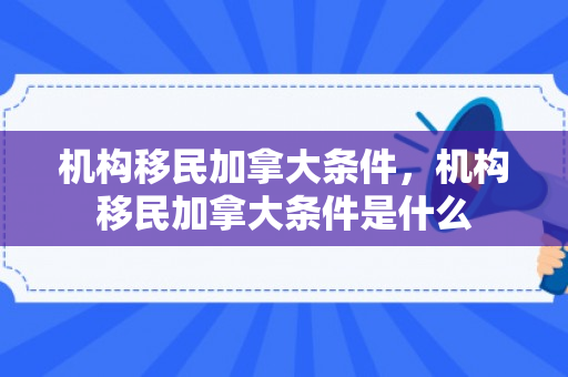 机构移民加拿大条件，机构移民加拿大条件是什么