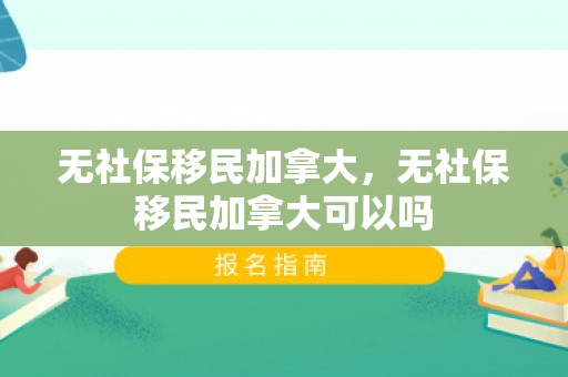 无社保移民加拿大，无社保移民加拿大可以吗