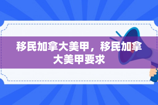 移民加拿大美甲，移民加拿大美甲要求