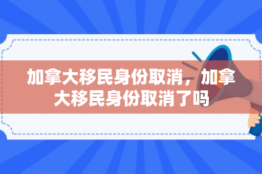 加拿大移民身份取消，加拿大移民身份取消了吗